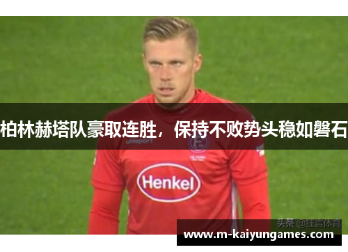 柏林赫塔队豪取连胜，保持不败势头稳如磐石