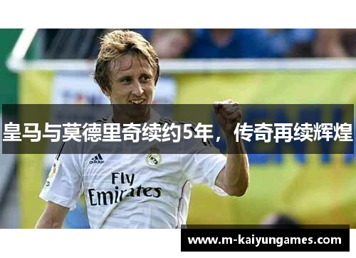 皇马与莫德里奇续约5年，传奇再续辉煌