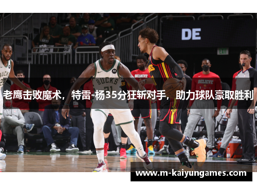 老鹰击败魔术，特雷-杨35分狂斩对手，助力球队豪取胜利