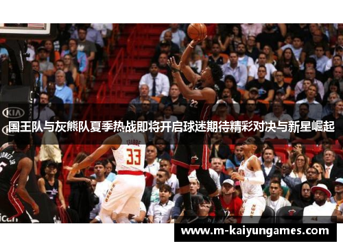 国王队与灰熊队夏季热战即将开启球迷期待精彩对决与新星崛起