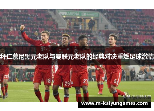 拜仁慕尼黑元老队与曼联元老队的经典对决重燃足球激情
