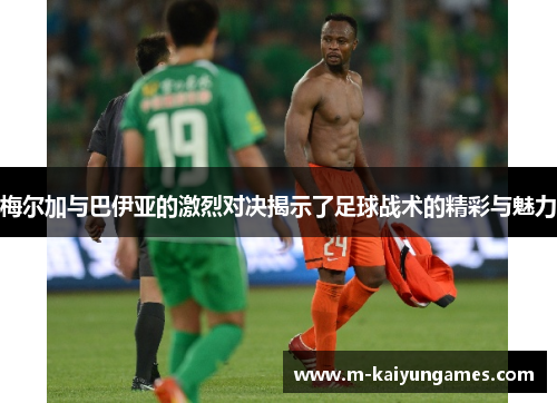 梅尔加与巴伊亚的激烈对决揭示了足球战术的精彩与魅力