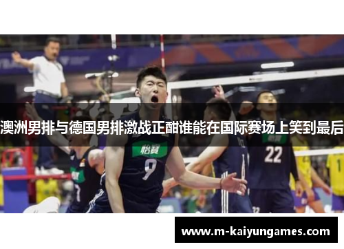 澳洲男排与德国男排激战正酣谁能在国际赛场上笑到最后