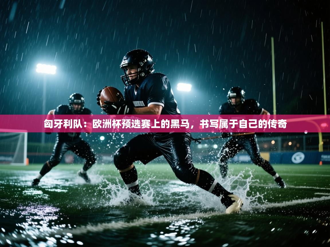 匈牙利队：欧洲杯预选赛上的黑马，书写属于自己的传奇  第1张