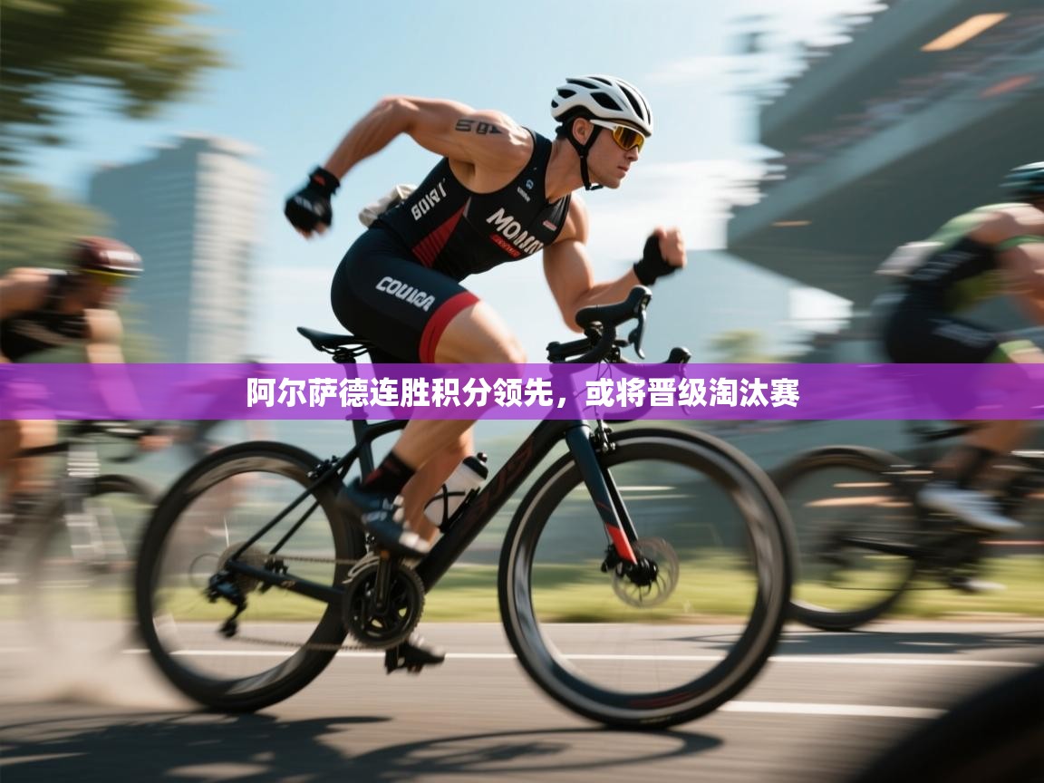 阿尔萨德连胜积分领先，或将晋级淘汰赛