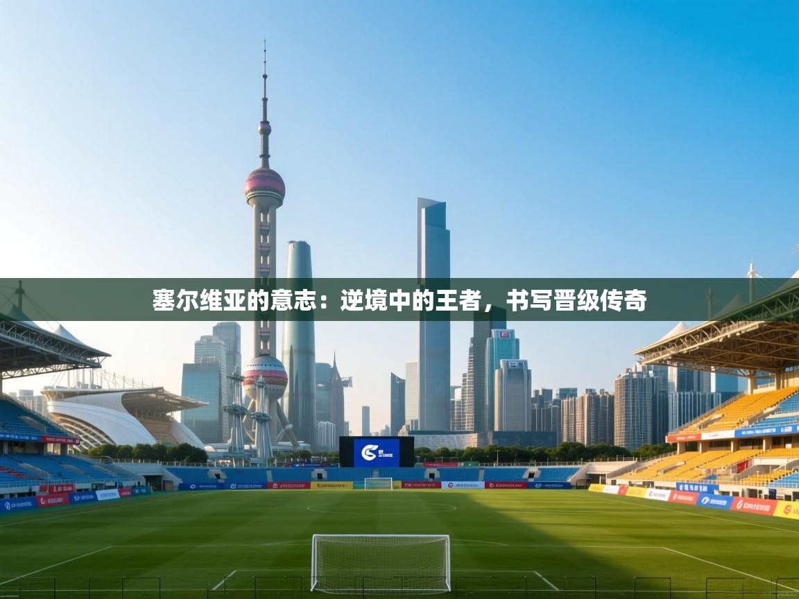 塞尔维亚的意志：逆境中的王者，书写晋级传奇