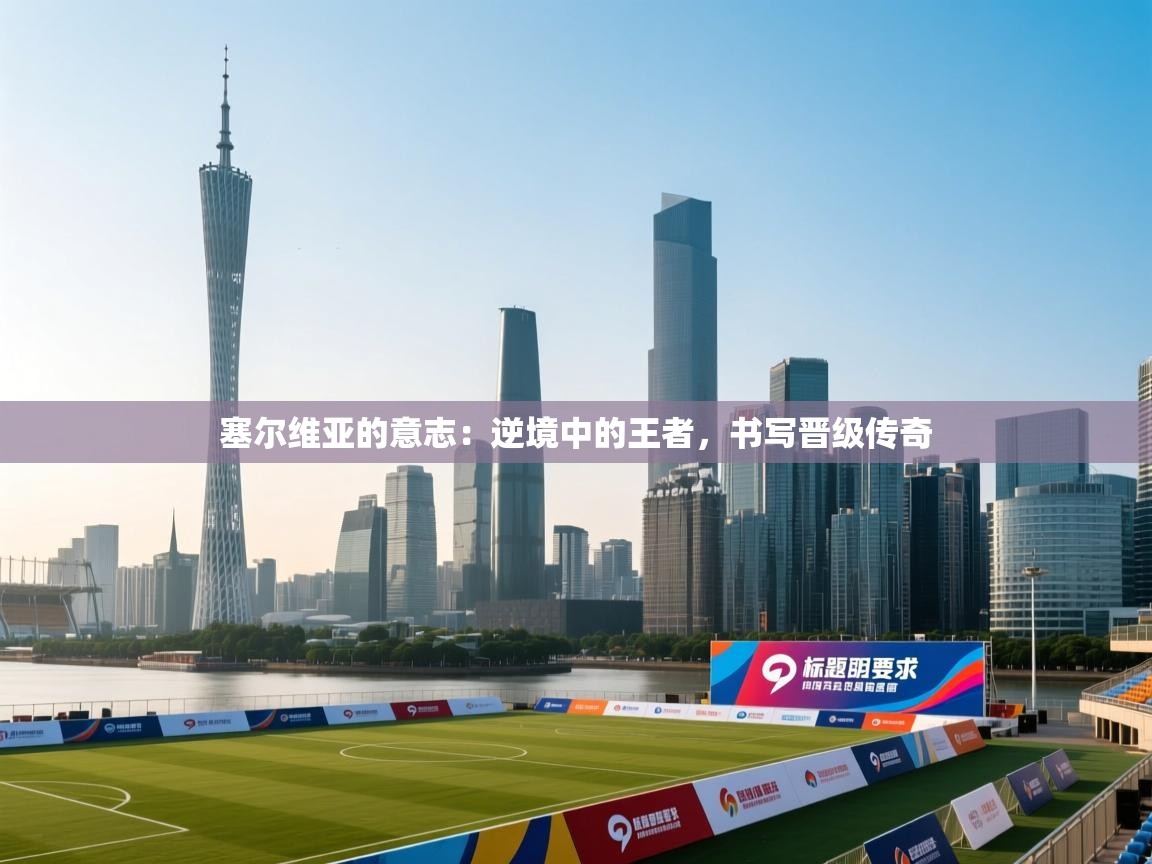 塞尔维亚的意志：逆境中的王者，书写晋级传奇