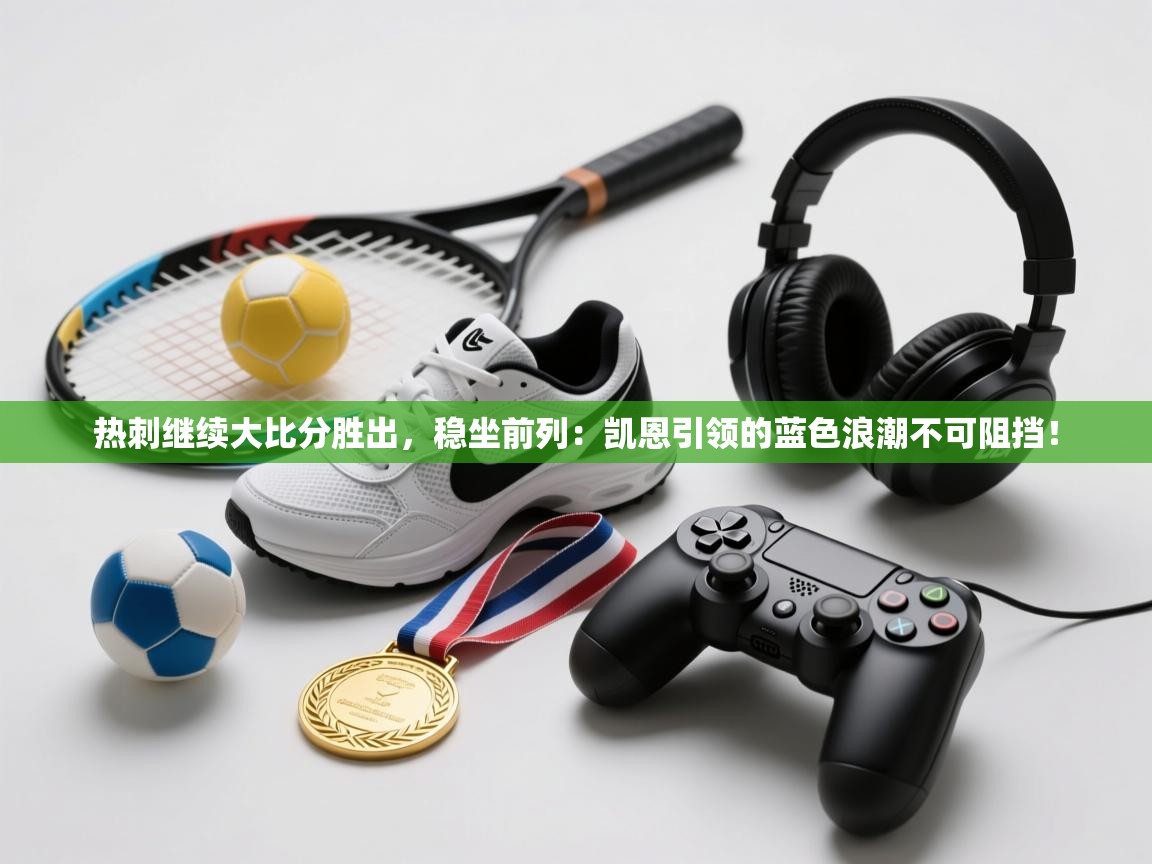 热刺继续大比分胜出，稳坐前列：凯恩引领的蓝色浪潮不可阻挡！