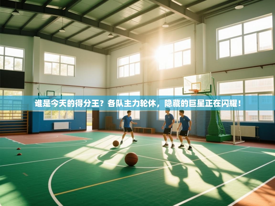 谁是今天的得分王？各队主力轮休，隐藏的巨星正在闪耀！