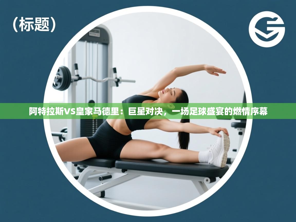 阿特拉斯VS皇家马德里：巨星对决，一场足球盛宴的燃情序幕