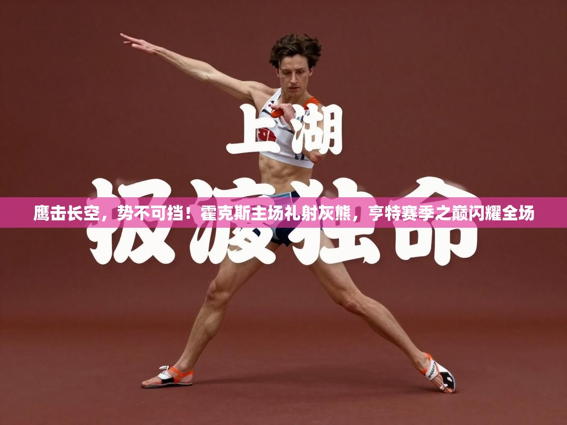 鹰击长空，势不可挡！霍克斯主场礼射灰熊，亨特赛季之巅闪耀全场