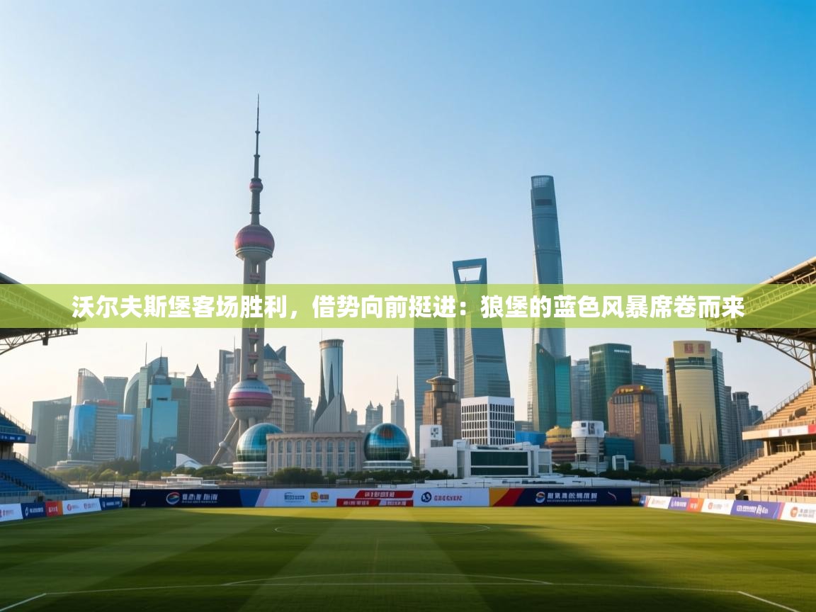 沃尔夫斯堡客场胜利，借势向前挺进：狼堡的蓝色风暴席卷而来